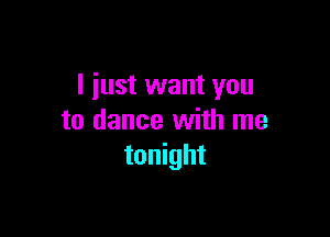 I just want you

to dance with me
tonight