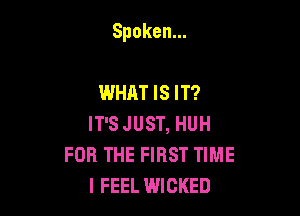 Spoken.

WHAT IS IT?
IFSJUST,HUH
FOR THE FIRST TIME
I FEEL WICKED