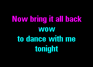 Now bring it all back
wow

to dance with me
tonight