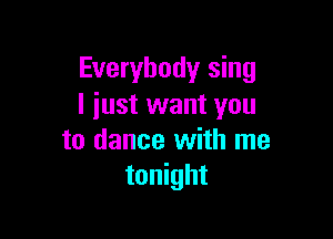 Everybody sing
I iust want you

to dance with me
tonight