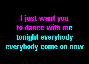 I just want you
to dance with me

tonight everybody
everybody come on now
