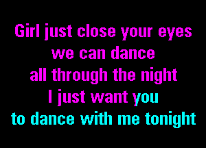 Girl iust close your eyes
we can dance
all through the night
I iust want you
to dance with me tonight