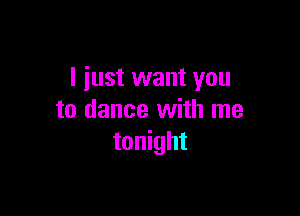 I just want you

to dance with me
tonight