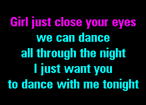 Girl iust close your eyes
we can dance
all through the night
I iust want you
to dance with me tonight