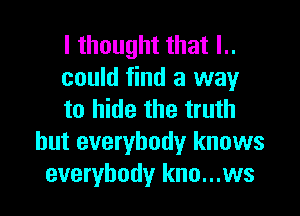 I thought that l..
could find a way

to hide the truth
but everybody knows
everybody kno...ws