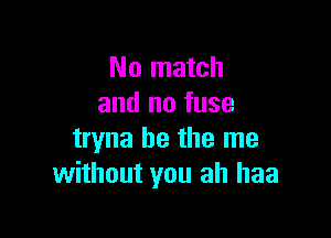 No match
and no fuse

tryna be the me
without you ah haa