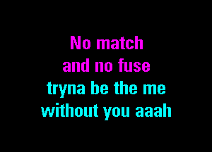 No match
and no fuse

tryna he the me
without you aaah