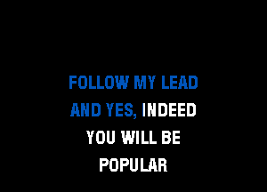 FOLLOW MY LEAD

AND YES, INDEED
YOU WILL BE
POPULAR