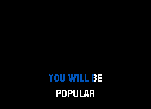YOU WILL BE
POPULAR