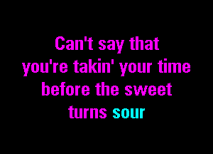 Can't say that
you're takin' your time

before the sweet
turns sour