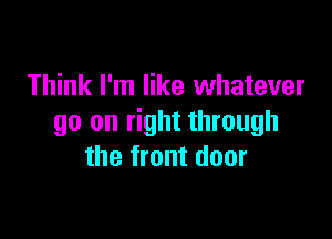 Think I'm like whatever

go on right through
the front door