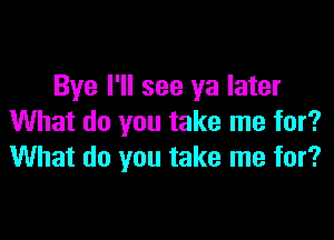 Bye I'll see ya later

What do you take me for?
What do you take me for?