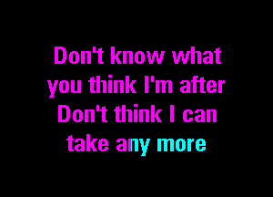 Don't know what
you think I'm after

Don't think I can
take any more