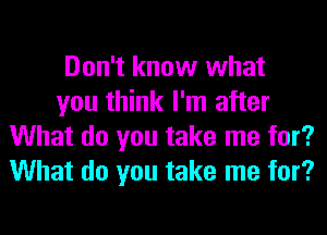 Don't know what
you think I'm after
What do you take me for?
What do you take me for?