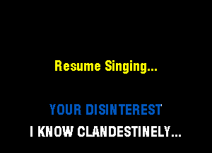 Resume Singing...

YOUR DISINTEREST
I KNOW CLAHDESTIHELY...