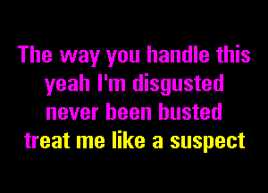 The way you handle this
yeah I'm disgusted
never been busted

treat me like a suspect