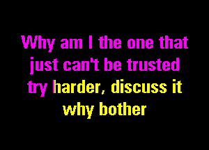 Why am I the one that
just can't be trusted

try harder, discuss it
why bother