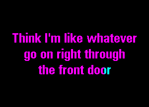 Think I'm like whatever

go on right through
the front door