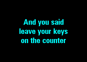 And you said

leave your keys
on the counter