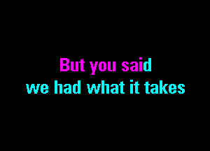 But you said

we had what it takes