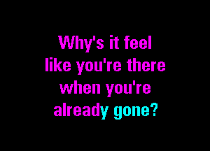 Why's it feel
like you're there

when you're
already gone?