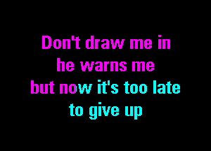 Don't draw me in
he warns me

but now it's too late
to give up