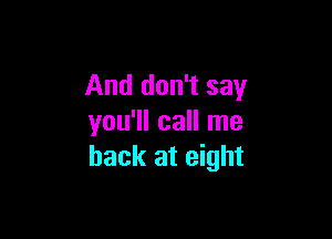 And don't say

you'll call me
back at eight