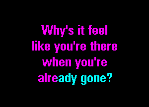 Why's it feel
like you're there

when you're
already gone?