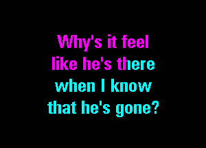 Why's it feel
like he's there

when I know
that he's gone?