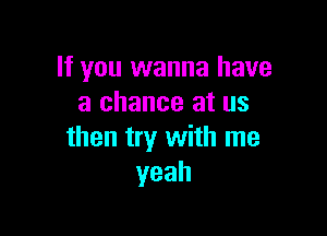 If you wanna have
a chance at us

then try with me
yeah