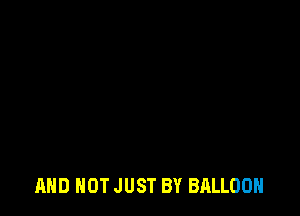 AND NOT JUST BY BALLOON