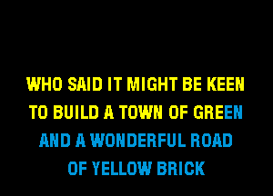 WHO SAID IT MIGHT BE KEEN
TO BUILD A TOWN OF GREEN
AND A WONDERFUL ROAD
0F YELLOW BRICK