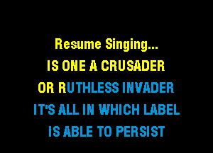Resume Singing...
IS ONE A CRUSADER
0R RUTHLESS INVADER
IT'S ALL IN WHICH LABEL

IS ABLE TO PERSIST l