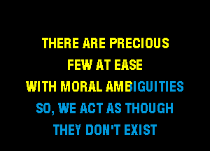 THERE RRE PRECIOUS
FEW AT EASE
WITH MORAL AMBIGUITIES
SO, WE ACT AS THOUGH
THEY DON'T EXIST