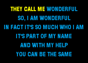 THEY CALL ME WONDERFUL
SO, I AM WONDERFUL
IN FACT IT'S SO MUCH WHO I AM
IT'S PART OF MY NAME
AND WITH MY HELP
YOU CAN BE THE SAME
