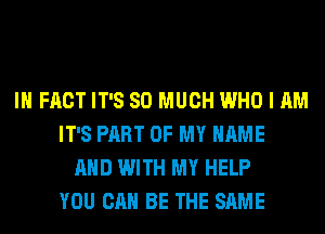 IN FACT IT'S SO MUCH WHO I AM
IT'S PART OF MY NAME
AND WITH MY HELP
YOU CAN BE THE SAME