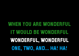 WHEN YOU ARE WONDERFUL
IT WOULD BE WONDERFUL
WONDERFUL, WONDERFUL
ONE, TWO, AND... HA! HA!