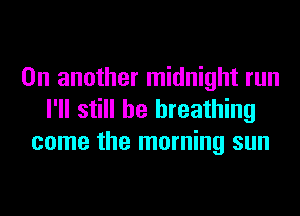 On another midnight run
I'll still he breathing
come the morning sun
