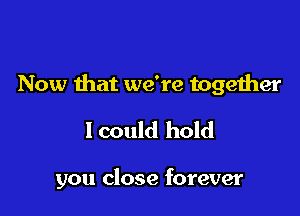 Now that we're together

lcould hold

you close forever
