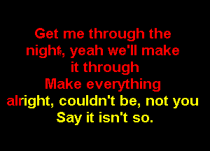 Get me through the
nightr, yeah we'll make
it through

Make everything
alright, couldn't be, not you
Say it isn't so.