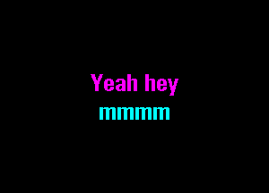 Yeah hey
mmmm