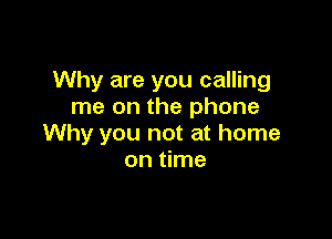 Why are you calling
me on the phone

Why you not at home
on time