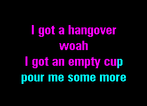 I got a hangover
woah

I got an empty cup
pour me some more