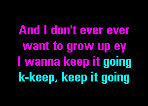 And I don't ever ever
want to grow up ey

I wanna keep it going
k-keep, keep it going