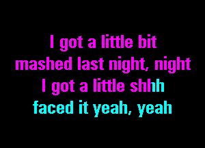 I got a little bit
mashed last night, night

I got a little shhh
faced it yeah, yeah