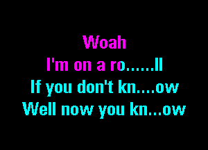 Woah
I'm on a re ...... II

If you don't kn....ow
Well now you kn...ow