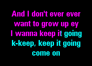And I don't ever ever
want to grow up ey

I wanna keep it going
k-keep. keep it going
come on