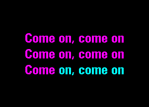 Come on, come on

Come on, come on
Come on, come on