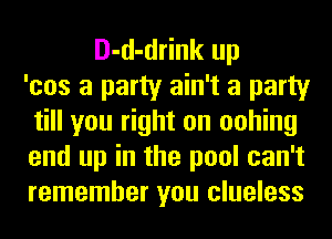 D-d-drink up
'cos a party ain't a party
till you right on oohing
end up in the pool can't
remember you clueless
