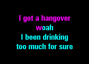 I got a hangover
woah

I been drinking
too much for sure